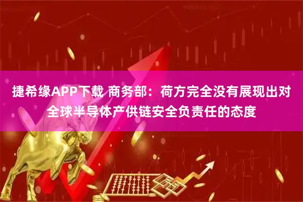 捷希缘APP下载 商务部：荷方完全没有展现出对全球半导体产供链安全负责任的态度