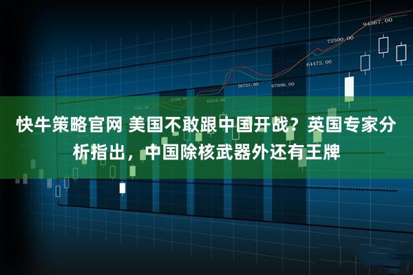 快牛策略官网 美国不敢跟中国开战？英国专家分析指出，中国除核武器外还有王牌