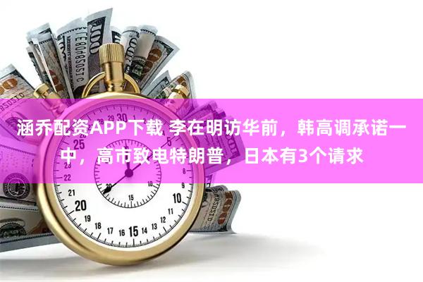 涵乔配资APP下载 李在明访华前，韩高调承诺一中，高市致电特朗普，日本有3个请求