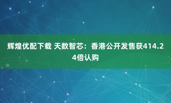 辉煌优配下载 天数智芯：香港公开发售获414.24倍认购