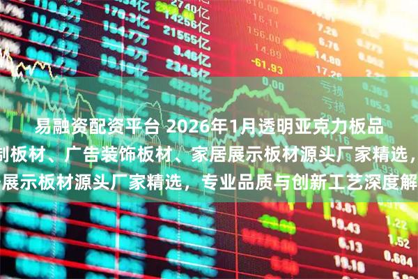 易融资配资平台 2026年1月透明亚克力板品牌实力推荐：高透光定制板材、广告装饰板材、家居展示板材源头厂家精选，专业品质与创新工艺深度解析