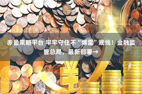 赤盈策略平台 牢牢守住不“爆雷”底线！金融监管总局，最新部署→