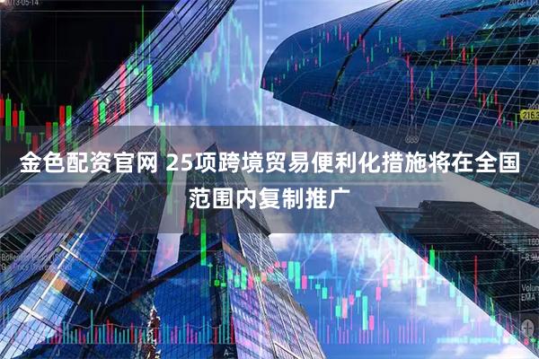 金色配资官网 25项跨境贸易便利化措施将在全国范围内复制推广