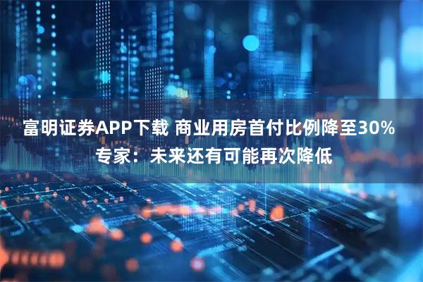 富明证券APP下载 商业用房首付比例降至30%  专家：未来还有可能再次降低