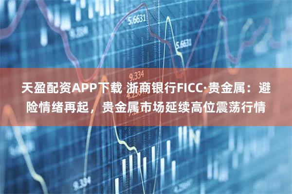 天盈配资APP下载 浙商银行FICC·贵金属：避险情绪再起，贵金属市场延续高位震荡行情