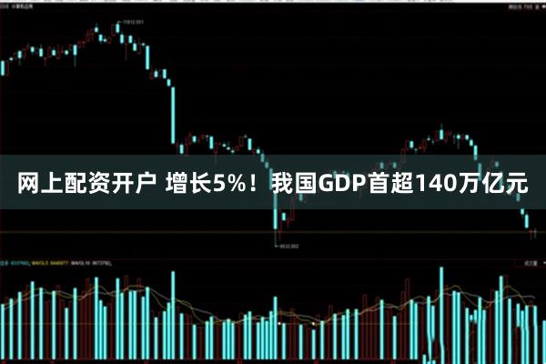 网上配资开户 增长5%！我国GDP首超140万亿元
