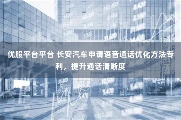优股平台平台 长安汽车申请语音通话优化方法专利，提升通话清晰度