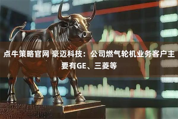 点牛策略官网 豪迈科技：公司燃气轮机业务客户主要有GE、三菱等