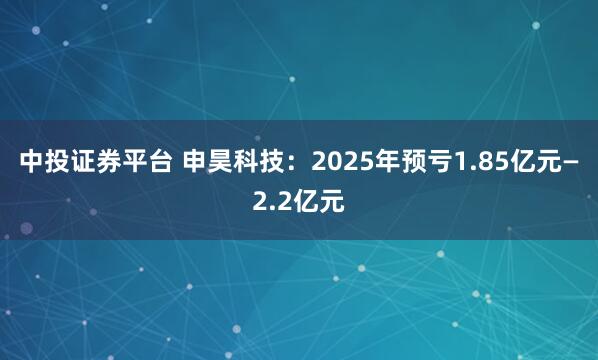中投证券平台 申昊科技：2025年预亏1.85亿元—2.2亿元