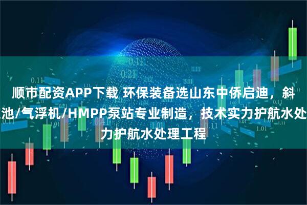顺市配资APP下载 环保装备选山东中侨启迪，斜管沉淀池/气浮机/HMPP泵站专业制造，技术实力护航水处理工程
