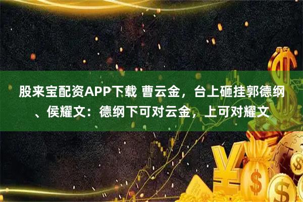 股来宝配资APP下载 曹云金，台上砸挂郭德纲、侯耀文：德纲下可对云金，上可对耀文