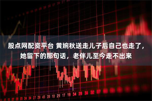 股点网配资平台 黄婉秋送走儿子后自己也走了，她留下的那句话，老伴儿至今走不出来