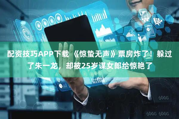 配资技巧APP下载 《惊蛰无声》票房炸了！躲过了朱一龙，却被25岁谋女郎给惊艳了