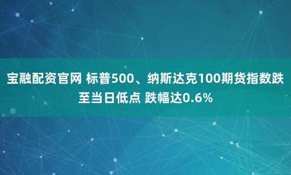 宝融配资官网 标普500、纳斯达克100期货指数跌至当日低点 跌幅达0.6%