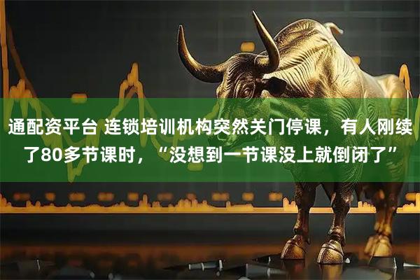 通配资平台 连锁培训机构突然关门停课，有人刚续了80多节课时，“没想到一节课没上就倒闭了”