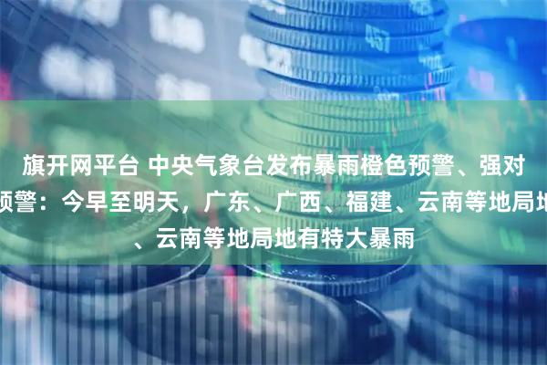 旗开网平台 中央气象台发布暴雨橙色预警、强对流天气黄色预警：今早至明天，广东、广西、福建、云南等地局地有特大暴雨